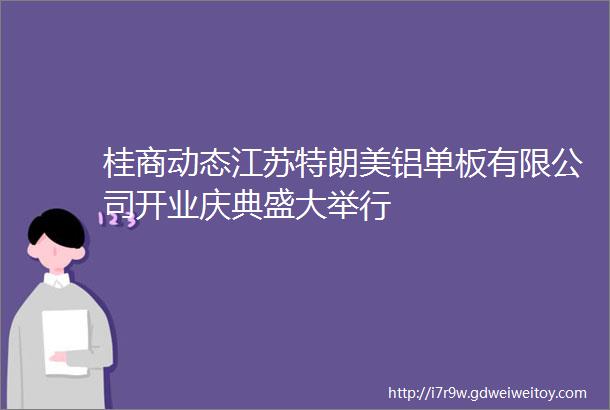 桂商动态江苏特朗美铝单板有限公司开业庆典盛大举行